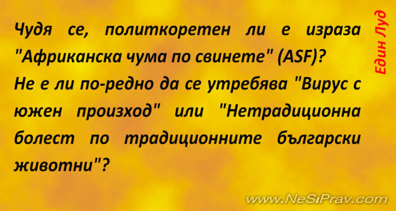 Чудя се, политкоретен ли е израза "Африканска чума по свинете" (ASF)? Не е ли по-редно да се утребява "Вирус с южен произход" или "Нетрадиционна болест по традиционните български животни"?